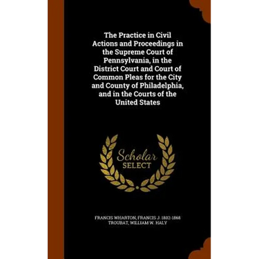 The Practice in Civil Actions and Proceedings in the Supreme Court of Pennsylvania, in the District Court and Court of Common Pleas for the City and C