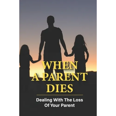 When A Parent Dies: Dealing With The Loss Of Your Parent: After The Death Of A Parent