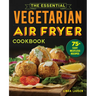 The Essential Vegetarian Air Fryer Cookbook: 75+ Easy Meatless Recipes