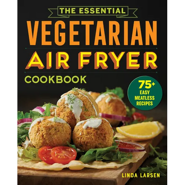 The Essential Vegetarian Air Fryer Cookbook: 75+ Easy Meatless Recipes