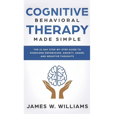 Cognitive Behavioral Therapy: Made Simple - The 21 Day Step by Step Guide to Overcoming Depression, Anxiety, Anger, and Negative Thoughts (Practical E