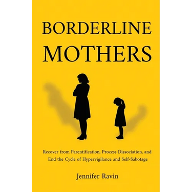 Borderline Mothers: Recover from Parentification, Process Dissociation, and End the Cycle of Hypervigilance and Self-Sabotage