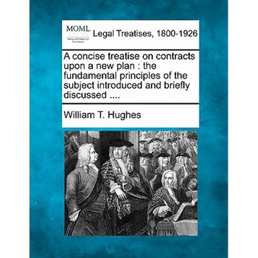 A concise treatise on contracts upon a new plan: the fundamental principles of the subject introduced and briefly discussed ....
