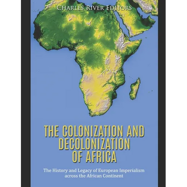 The Colonization and Decolonization of Africa: The History and Legacy of European Imperialism across the African Continent