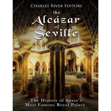 The Alcázar of Seville: The History of Spain's Most Famous Royal Palace
