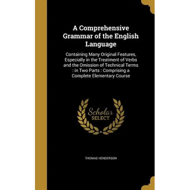 A Comprehensive Grammar of the English Language: Containing Many Original Features, Especially in the Treatment of Verbs and the Omission of Technical