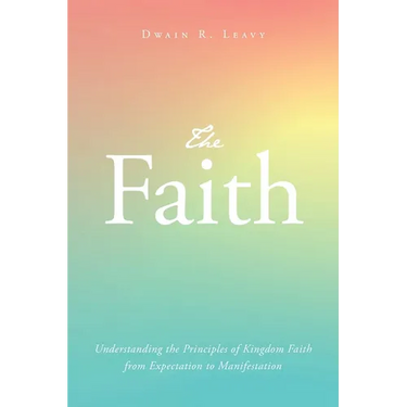 The Faith: Understanding the Principles of Kingdom Faith from Expectation to Manifestation