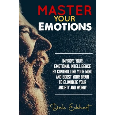 Master your emotions: Improve your emotional intelligence by controlling your mind and boost your brain to eliminate your anxiety and worry