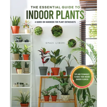 The Essential Guide to Indoor Plants: Tips and Techniques to Make Your Indoor Garden Flourish