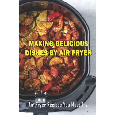 Making Delicious Dishes By Air Fryer: Air-Fryer Recipes You Must Try: The Healthy Air Fryer Cookbook