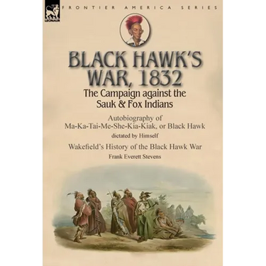 Black Hawk's War, 1832: The Campaign against the Sauk & Fox Indians-Autobiography of Ma-Ka-Tai-Me-She-Kia-Kiak, or Black Hawk dictated by Himself & Wa