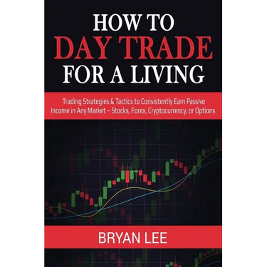 How to Day Trade for a Living: Trading Strategies & Tactics to Consistently Earn Passive Income in Any Market - Stocks, Forex, Cryptocurrency, or Opti