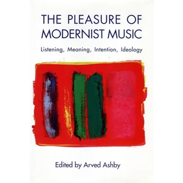 The Pleasure of Modernist Music: Listening, Meaning, Intention, Ideology