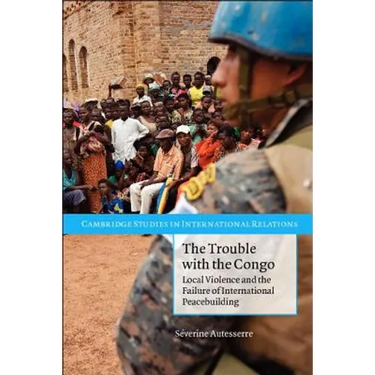 The Trouble with the Congo: Local Violence and the Failure of International Peacebuilding