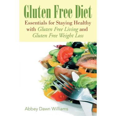 Gluten Free Diet: Essentials for Staying Healthy with Gluten Free Living and Gluten Free Weight Loss