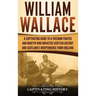 William Wallace: A Captivating Guide to a Freedom Fighter and Martyr Who Impacted Scottish History and Scotland's Independence from England
