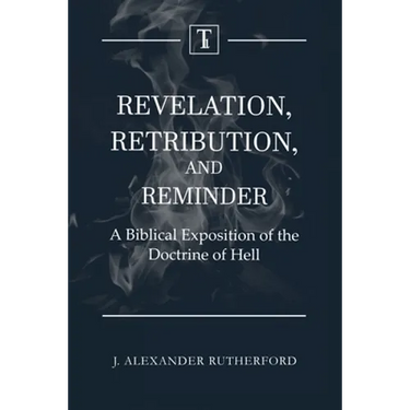 Revelation, Retribution, and Reminder: A Biblical Exposition of the Doctrine of Hell