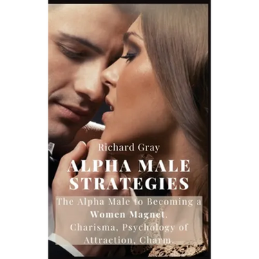 Alpha Male Strategies: The Alpha Male to becoming a women magnet.Charisma, Psychology of Attraction, Charm.