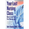 Your Last Nursing Class: How to Land Your First Nursing Job: The ultimate guide to landing your first nursing job...and your next !