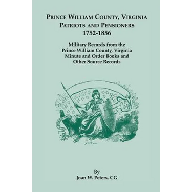 Prince William County, Virginia Patriots and Pensioners, 1752-1856: Military Records from the Prince William County, Virginia Minute and Order Books a