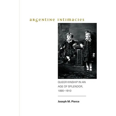 Argentine Intimacies: Queer Kinship in an Age of Splendor, 1890-1910