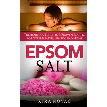 Epsom Salt: Tremendous Benefits & Proven Recipes for Your Health, Beauty and Home