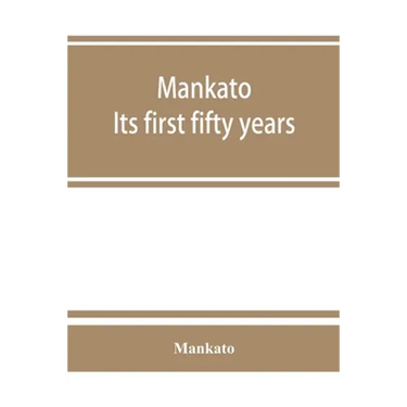 Mankato. Its first fifty years. Containing addresses, historic papers and brief biographies of early settlers and active upbuilders of the city