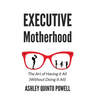 Executive Motherhood: The Art of Having It All Without Doing It All
