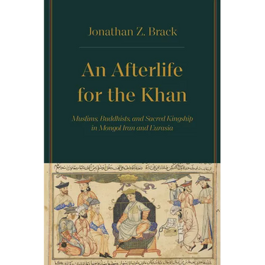 An Afterlife for the Khan: Muslims, Buddhists, and Sacred Kingship in Mongol Iran and Eurasia