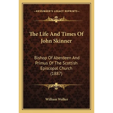 The Life And Times Of John Skinner: Bishop Of Aberdeen And Primus Of The Scottish Episcopal Church (1887)