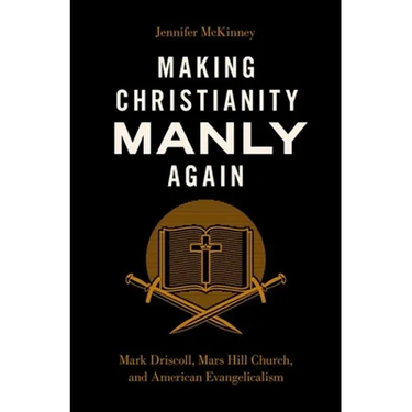 Making Christianity Manly Again: Mark Driscoll, Mars Hill Church, and American Evangelicalism