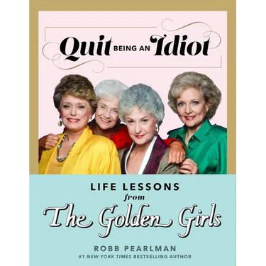 Quit Being an Idiot: Life Lessons from the Golden Girls