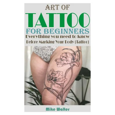 Art of Tattoo for Beginners: Everything you need to know Before Marking Your Body (Tattoo).