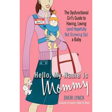 Hello, My Name Is Mommy: The Dysfunctional Girl's Guide to Having, Loving (and Hopefully Not Screwing Up) a Baby
