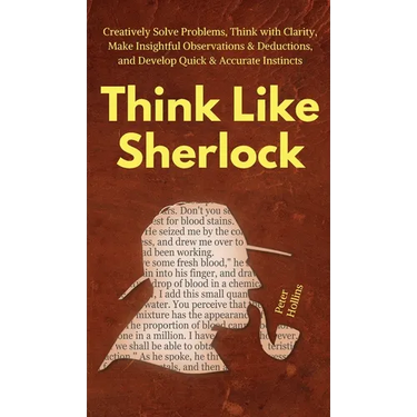 Think Like Sherlock: Creatively Solve Problems, Think with Clarity, Make Insightful Observations & Deductions, and Develop Quick & Accurate Instincts