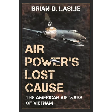 Air Power's Lost Cause: The American Air Wars of Vietnam