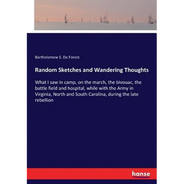 Random Sketches and Wandering Thoughts: What I saw in camp, on the march, the bivouac, the battle field and hospital, while with the Army in Virginia,