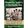 Desperate Surgery in the Pacific War: Doctors and Damage Control for American Wounded, 1941-1945