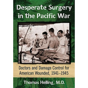 Desperate Surgery in the Pacific War: Doctors and Damage Control for American Wounded, 1941-1945