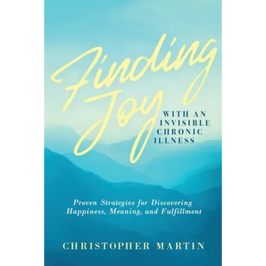 Finding Joy with an Invisible Chronic Illness: Proven Strategies for Discovering Happiness, Meaning, and Fulfillment