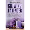 Growing Lavender: The Ultimate Guide to Planting, Growing and Caring for Lavenders along with Making the Most of This Herb in Cooking, Aromatherapy, a