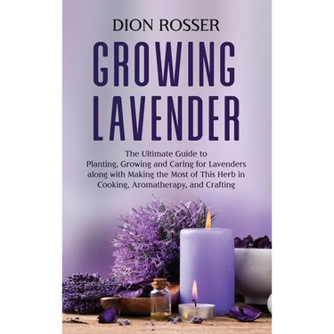 Growing Lavender: The Ultimate Guide to Planting, Growing and Caring for Lavenders along with Making the Most of This Herb in Cooking, Aromatherapy, a