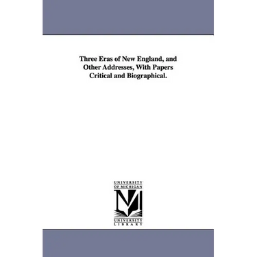 Three Eras of New England, and Other Addresses, With Papers Critical and Biographical.