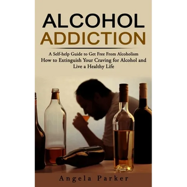 Alcohol Addiction: A Self-help Guide to Get Free From Alcoholism (How to Extinguish Your Craving for Alcohol and Live a Healthy Life)