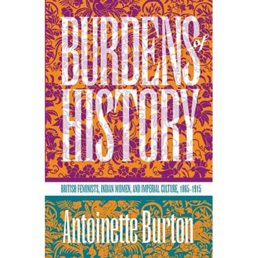 Burdens of History: British Feminists, Indian Women, and Imperial Culture, 1865-1915