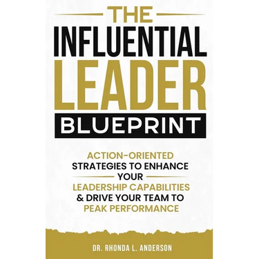 The Influential Leader Blueprint: Action-Oriented Strategies to Enhance Your Leadership Capabilities & Drive Your Team to Peak Performance