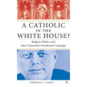 A Catholic in the White House?: Religion, Politics, and John F. Kennedy's Presidential Campaign