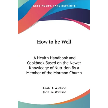 How to be Well: A Health Handbook and Cookbook Based on the Newer Knowledge of Nutrition By a Member of the Mormon Church