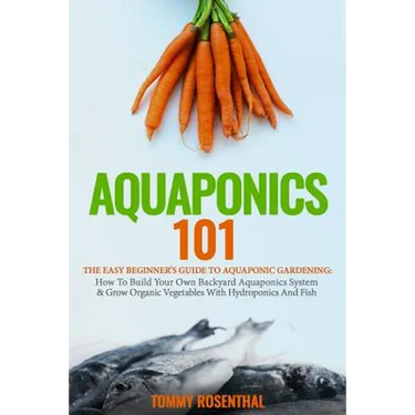 Aquaponics 101: The Easy Beginner's Guide to Aquaponic Gardening: How To Build Your Own Backyard Aquaponics System and Grow Organic Ve