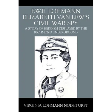 F.W.E. Lohmann Elizabeth Van Lew's Civil War Spy: A Story of Heroism Displayed by the Richmond Underground